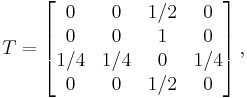 T=\begin{bmatrix}
    0      & 0    & 1/2    &   0\\
    0      & 0    & 1    &   0\\
  1/4      & 1/4    &   0    & 1/4\\
    0      & 0    & 1/2    &   0\\
\end{bmatrix}\,,