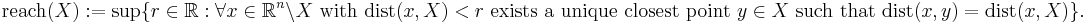 \text{reach}(X)�:= 
    \sup \{r \in \mathbb{R}: 
             \forall  x \in \mathbb{R}^n\setminus X\text{ with }{\rm dist}(x,X) < r \text{ exists a unique closest point }y \in X\text{ such that }{\rm dist}(x,y)= {\rm dist}(x,X)\}.
