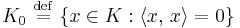 K_{0}  \ \stackrel{\mathrm{def}}{=}\  \{ x \in K�: \langle x,\,x \rangle = 0 \}