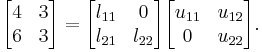 
        \begin{bmatrix}
           4 & 3 \\
           6 & 3 \\
        \end{bmatrix} =
      \begin{bmatrix}
           l_{11} & 0 \\
           l_{21} & l_{22} \\
        \end{bmatrix}
        \begin{bmatrix}
           u_{11} & u_{12} \\
           0 & u_{22} \\
        \end{bmatrix}.

