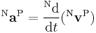  {}^\mathrm{N}\mathbf{a}^\mathrm{P} = \frac{^\mathrm{N}\mathrm{d}}{\mathrm{d}t} ({}^\mathrm{N}\mathbf{v}^\mathrm{P})