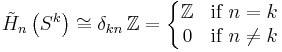 \tilde{H}_n\left(S^k\right)\cong\delta_{kn}\,\mathbb{Z}=\left\{\begin{matrix} 
\mathbb{Z} & \mbox{if } n=k   \\ 
0 & \mbox{if } n \ne k   \end{matrix}\right.