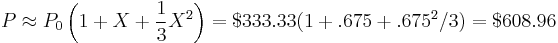 
P\approx P_0 \left(1 %2B X %2B \frac{1}{3}X^2 \right)=$333.33 (1%2B.675%2B.675^2/3)=$608.96
