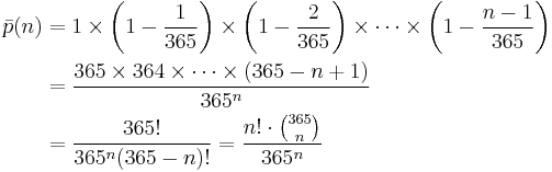  \begin{align} \bar p(n) &= 1 \times \left(1-\frac{1}{365}\right) \times \left(1-\frac{2}{365}\right) \times \cdots \times \left(1-\frac{n-1}{365}\right) \\  &= { 365 \times 364 \times \cdots \times (365-n%2B1) \over 365^n } \\ &= { 365! \over 365^n (365-n)!} = \frac{n!\cdot{365 \choose n}}{365^n}\end{align} 