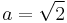  a=\sqrt{2} 