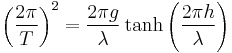 \displaystyle 
   \left(\frac{2\pi}{T}\right)^2=\frac{2\pi g}{\lambda}\tanh\left(\frac{2\pi h}{\lambda}\right)