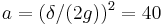 a = (\delta/(2g))^2 = 40