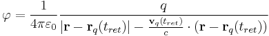 
\varphi = \frac{1}{4 \pi \varepsilon_0} \frac{q}{\left| \mathbf{r} - \mathbf{r}_q(t_{ret}) \right|-\frac{\mathbf{v}_q(t_{ret})}{c} \cdot (\mathbf{r} - \mathbf{r}_q(t_{ret}))}
