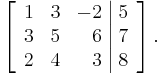 \left[\begin{array}{rrr|r}
1 & 3 & -2 & 5 \\
3 & 5 & 6 & 7 \\
2 & 4 & 3 & 8
\end{array}\right]\text{.}
