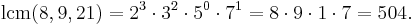 \operatorname{lcm}(8,9,21) = 2^3 \cdot 3^2 \cdot 5^0 \cdot 7^1 = 8 \cdot 9 \cdot 1 \cdot 7 = 504. \,\!