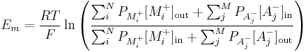 E_{m} = \frac{RT}{F} \ln{ \left( \frac{ \sum_{i}^{N} P_{M^{%2B}_{i}}[M^{%2B}_{i}]_\mathrm{out} %2B \sum_{j}^{M} P_{A^{-}_{j}}[A^{-}_{j}]_\mathrm{in}}{ \sum_{i}^{N} P_{M^{%2B}_{i}}[M^{%2B}_{i}]_\mathrm{in} %2B \sum_{j}^{M} P_{A^{-}_{j}}[A^{-}_{j}]_\mathrm{out}} \right) }