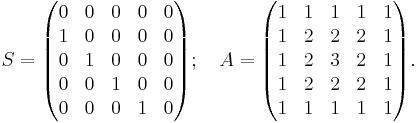 
S=\begin{pmatrix}
0 & 0 & 0 & 0 & 0 \\
1 & 0 & 0 & 0 & 0 \\
0 & 1 & 0 & 0 & 0 \\
0 & 0 & 1 & 0 & 0 \\
0 & 0 & 0 & 1 & 0
\end{pmatrix}; \quad A=\begin{pmatrix}
1 & 1 & 1 & 1 & 1 \\
1 & 2 & 2 & 2 & 1 \\
1 & 2 & 3 & 2 & 1 \\
1 & 2 & 2 & 2 & 1 \\
1 & 1 & 1 & 1 & 1
\end{pmatrix}.