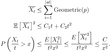 
\begin{align}
\overline{X_t} &\leq \sum_{i=1}^{[at]} \mathrm{Geometric}(p) \\
\mathbb{E}\left[\,\overline{X_t}\,\right]^2 &\leq C_1 t %2B C_2 t^2 \\
P\left(\frac{X_t}{t} > x\right) &\leq \frac{E\left[X_t^2\right]}{t^2x^2} \leq \frac{E\left[\overline{X_t}^2\right]}{t^2x^2} \leq \frac{C}{x^2}.
\end{align}
