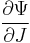 \frac{\partial \Psi}{\partial J}