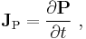   \mathbf{J}_{\mathrm{P}} = \frac{\partial \mathbf{P}}{\partial t}\ ,