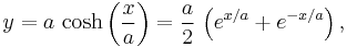 y = a \, \cosh \left ({x \over a} \right ) = {a \over 2} \, \left (e^{x/a} %2B e^{-x/a} \right ),\,