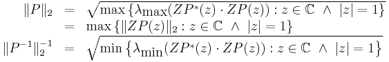 
\begin{array}{rcl}
\|P\|_2
 &=& \sqrt{\max\left\{\lambda_{\mbox{max}}(Z P^*(z)\cdot Z P(z))�:
             z\in\mathbb{C}\ \land\ |z|=1\right\}}
\\
 &=& \max\left\{\|Z P(z)\|_2�:
             z\in\mathbb{C}\ \land\ |z|=1\right\}
\\
\|P^{-1}\|_2^{-1}
 &=& \sqrt{\min\left\{\lambda_{\mbox{min}}(Z P^*(z)\cdot Z P(z))�:
             z\in\mathbb{C}\ \land\ |z|=1\right\}} \\
\end{array}
