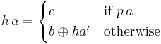 
h\,a = \begin{cases}
 c & \mbox{if } p\,a
 \\b \oplus ha' & \mbox{otherwise}
 \end{cases}
 