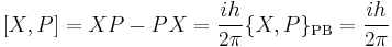 
[ X , P ] = XP - PX = \frac{ih}{2\pi} \{X,P\}_\mathrm{PB} = \frac{ih}{2\pi}\,
