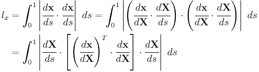 
  \begin{align}
  l_x & = \int_0^1 \left| \cfrac{d \mathbf{x}}{d s}\cdot\cfrac{d \mathbf{x}}{d s} \right|~ds
      = \int_0^1 \left| \left(\cfrac{d \mathbf{x}}{d \mathbf{X}}\cdot\cfrac{d \mathbf{X}}{d s}\right)\cdot
                        \left(\cfrac{d \mathbf{x}}{d \mathbf{X}}\cdot\cfrac{d \mathbf{X}}{d s}\right) \right|~ds \\
      & = \int_0^1 \left| \cfrac{d \mathbf{X}}{d s}\cdot\left[
                        \left(\cfrac{d \mathbf{x}}{d \mathbf{X}}\right)^T\cdot \cfrac{d \mathbf{x}}{d \mathbf{X}}\right]
\cdot\cfrac{d \mathbf{X}}{d s} \right|~ds
  \end{align}
