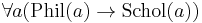 \forall a ( \text{Phil}(a) \to \text{Schol}(a))