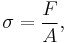 
\sigma=\frac{F}{A},
