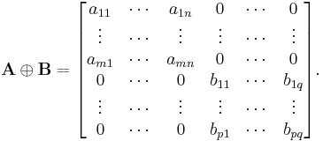 
  \mathbf{A} \oplus \mathbf{B} =
  \begin{bmatrix}
     a_{11} & \cdots & a_{1n} &      0 & \cdots &      0 \\
     \vdots & \cdots & \vdots & \vdots & \cdots & \vdots \\
    a_{m 1} & \cdots & a_{mn} &      0 & \cdots &      0 \\
          0 & \cdots &      0 & b_{11} & \cdots &  b_{1q} \\
     \vdots & \cdots & \vdots & \vdots & \cdots & \vdots \\
          0 & \cdots &      0 & b_{p1} & \cdots &  b_{pq} 
  \end{bmatrix}.
