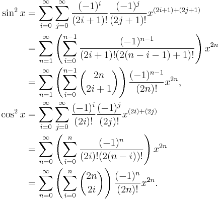 
\begin{align}
\sin^2 x & = \sum_{i = 0}^\infty \sum_{j = 0}^\infty \frac{(-1)^i}{(2i %2B 1)!} \frac{(-1)^j}{(2j %2B 1)!} x^{(2i %2B 1) %2B (2j %2B 1)} \\
& = \sum_{n = 1}^\infty \left(\sum_{i = 0}^{n - 1} \frac{(-1)^{n - 1}}{(2i %2B 1)!(2(n - i - 1) %2B 1)!}\right) x^{2n} \\
& = \sum_{n = 1}^\infty \left( \sum_{i = 0}^{n - 1} {2n \choose 2i %2B 1} \right) \frac{(-1)^{n - 1}}{(2n)!} x^{2n},\\
\cos^2 x & = \sum_{i = 0}^\infty \sum_{j = 0}^\infty \frac{(-1)^i}{(2i)!} \frac{(-1)^j}{(2j)!} x^{(2i) %2B (2j)} \\
& = \sum_{n = 0}^\infty \left(\sum_{i = 0}^n \frac{(-1)^n}{(2i)!(2(n - i))!}\right) x^{2n} \\
& = \sum_{n = 0}^\infty \left( \sum_{i = 0}^n {2n \choose 2i} \right) \frac{(-1)^n}{(2n)!} x^{2n}.
\end{align}
