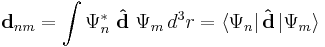 \mathbf{d}_{nm} = \int \Psi^*_n \,\, \mathbf{\hat{d}} \,\, \Psi_m \, d^3r = \langle\Psi_n|\,\mathbf{\hat{d}}\,|\Psi_m\rangle