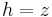 h=z \quad