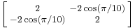 \left [\begin{smallmatrix}2&-2\cos(\pi/10)\\-2\cos(\pi/10)&2\end{smallmatrix}\right ]