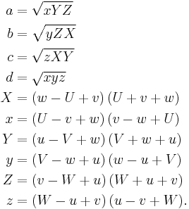 
\begin{align}
a & = \sqrt {xYZ} \\
b & = \sqrt {yZX} \\
c & = \sqrt {zXY} \\
d & = \sqrt {xyz} \\
X & = (w - U %2B v)\,(U %2B v %2B w) \\
x & = (U - v %2B w)\,(v - w %2B U) \\
Y & = (u - V %2B w)\,(V %2B w %2B u) \\
y & = (V - w %2B u)\,(w - u %2B V) \\
Z & = (v - W %2B u)\,(W %2B u %2B v) \\
z & = (W - u %2B v)\,(u - v %2B W).
\end{align}
