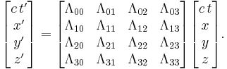 \begin{bmatrix}
c\,t' \\ x' \\ y' \\ z'
\end{bmatrix} = 

\begin{bmatrix}
 \Lambda_{00} & \Lambda_{01} & \Lambda_{02} & \Lambda_{03} \\
 \Lambda_{10} & \Lambda_{11} & \Lambda_{12} & \Lambda_{13} \\
 \Lambda_{20} & \Lambda_{21} & \Lambda_{22} & \Lambda_{23} \\
 \Lambda_{30} & \Lambda_{31} & \Lambda_{32} & \Lambda_{33} \\
\end{bmatrix}

\begin{bmatrix}
c\,t \\ x \\ y \\ z
\end{bmatrix}.
