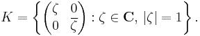  K=\left\{ \begin{pmatrix}
\zeta & 0 \\
0 & \overline{\zeta}
\end{pmatrix}�: \zeta\in\mathbf{C},\,|\zeta| =1 \right\}.