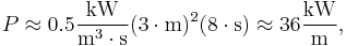 
  P \approx 0.5 \frac{\text{kW}}{\text{m}^3 \cdot \text{s}} (3 \cdot \text{m})^2 (8 \cdot \text{s}) \approx 36 \frac{\text{kW}}{\text{m}},
