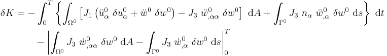 
   \begin{align}
   \delta K & = 
      -\int_0^T \left\{ \int_{\Omega^0} \left[
      J_1\left(\ddot{u}^0_{\alpha}~\delta u^0_\alpha 
               %2B \ddot{w}^0~\delta w^0\right) 
      - J_3~\ddot{w}^0_{,\alpha\alpha}~\delta w^0\right] ~\mathrm{d}A
      %2B \int_{\Gamma^0} J_3~n_\alpha~\ddot{w}^0_{,\alpha}~\delta w^0~\mathrm{d}s
     \right\}~\mathrm{d}t \\
    & \qquad
    - \left| \int_{\Omega^0} J_3~\dot{w}^0_{,\alpha\alpha}~\delta w^0~\mathrm{d}A
       - \int_{\Gamma^0} J_3~\dot{w}^0_{,\alpha}~\delta w^0~\mathrm{d}s \right|_0^T 
   \end{align}
