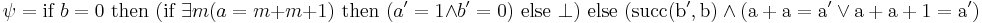 \psi=\text{if } b=0 \text{ then }
(\text{if } \exists m(a=m%2Bm%2B1) \text{ then }(a'=1\land b'=0)\text{ else }
\bot)\text{ else } (\rm{succ}(b',b) \land (a%2Ba=a'\lor
a%2Ba%2B1=a')