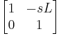 \begin{bmatrix} 1 & -sL \\ 0 & 1 \end{bmatrix} 