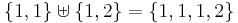 \{1,1\} \uplus \{1,2\} = \{1,1,1,2\} \,