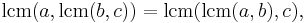 \operatorname{lcm}(a,\operatorname{lcm}(b, c)) = \operatorname{lcm}(\operatorname{lcm}(a , b),c),\;