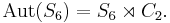 \mathrm{Aut}(S_6)=S_6 \rtimes C_2.\ 