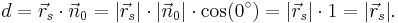 d = \vec r_s \cdot \vec n_0 = |\vec r_s| \cdot |\vec n_0| \cdot \cos(0^\circ) = |\vec r_s| \cdot 1 = |\vec r_s|.\,