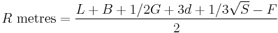 
R \mbox{ metres} = \frac{L %2B B %2B 1/2G %2B3d %2B 1/3\sqrt{S} - F}{2}
