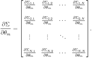 
\frac{\partial \Sigma}{\partial \theta_m}
=
\begin{bmatrix}
 \frac{\partial \Sigma_{1,1}}{\partial \theta_m} &
 \frac{\partial \Sigma_{1,2}}{\partial \theta_m} &
 \cdots &
 \frac{\partial \Sigma_{1,N}}{\partial \theta_m} \\  \\
 \frac{\partial \Sigma_{2,1}}{\partial \theta_m} &
 \frac{\partial \Sigma_{2,2}}{\partial \theta_m} &
 \cdots &
 \frac{\partial \Sigma_{2,N}}{\partial \theta_m} \\  \\
 \vdots & \vdots & \ddots & \vdots \\  \\
 \frac{\partial \Sigma_{N,1}}{\partial \theta_m} &
 \frac{\partial \Sigma_{N,2}}{\partial \theta_m} &
 \cdots &
 \frac{\partial \Sigma_{N,N}}{\partial \theta_m}
\end{bmatrix}.
