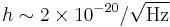 h\sim{2 \times 10^{-20}/\sqrt{\mathrm{Hz}}} 