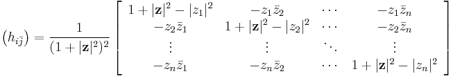  \bigl(h_{i\bar{j}}\bigr) = \frac{1}{(1%2B|\mathbf{z}|^2)^2} 
\left[
\begin{array}{cccc} 
1%2B|\mathbf{z}|^2 - |z_1|^2 & -z_1 \bar{z}_2 & \cdots & -z_1 \bar{z}_n \\ 
-z_2 \bar{z}_1 & 1 %2B |\mathbf{z}|^2 - |z_2|^2 & \cdots & -z_2 \bar{z}_n \\ 
\vdots & \vdots & \ddots & \vdots \\ 
-z_n \bar{z}_1 & -z_n \bar{z}_2 & \cdots & 1 %2B |\mathbf{z}|^2 - |z_n|^2 
\end{array} 
\right] 
