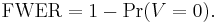  \mathrm{FWER} = 1 -\Pr(V = 0).