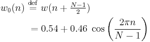 
\begin{align}
w_0(n)\ &\stackrel{\mathrm{def}}{=}\ w(n%2B\begin{matrix} \frac{N-1}{2}\end{matrix})\\
&= 0.54 %2B 0.46\; \cos \left ( \frac{2\pi n}{N-1} \right)
\end{align}
