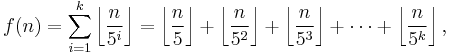 f(n) = \sum_{i=1}^k \left \lfloor \frac{n}{5^i} \right \rfloor =
\left \lfloor \frac{n}{5} \right \rfloor %2B \left \lfloor \frac{n}{5^2} \right \rfloor %2B \left \lfloor \frac{n}{5^3} \right \rfloor %2B \cdots %2B \left \lfloor \frac{n}{5^k} \right \rfloor, \,