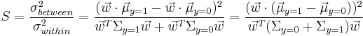 S=\frac{\sigma_{between}^2}{\sigma_{within}^2}= \frac{(\vec w \cdot \vec \mu_{y=1} - \vec w \cdot \vec \mu_{y=0})^2}{\vec w^T \Sigma_{y=1} \vec w %2B \vec w^T \Sigma_{y=0} \vec w} = \frac{(\vec w \cdot (\vec \mu_{y=1} - \vec \mu_{y=0}))^2}{\vec w^T (\Sigma_{y=0}%2B\Sigma_{y=1}) \vec w} 